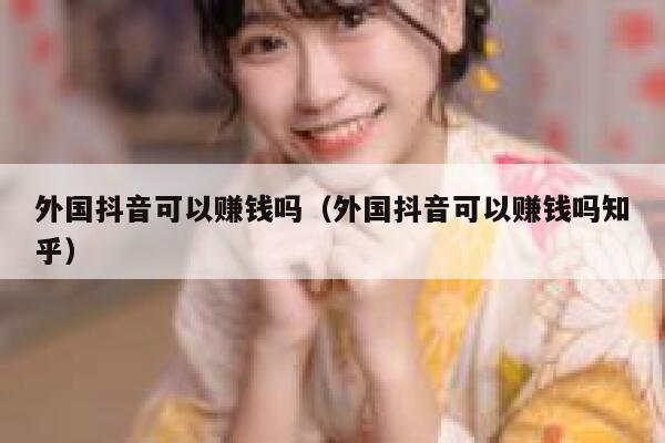 外国抖音可以赚钱吗(外国抖音可以赚钱吗知乎) 第1张 外国抖音可以赚钱吗(外国抖音可以赚钱吗知乎) 第1张