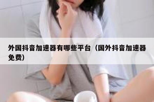 外国抖音加速器有哪些平台(国外抖音加速器免费) 第1张 外国抖音加速器有哪些平台(国外抖音加速器免费) 第1张