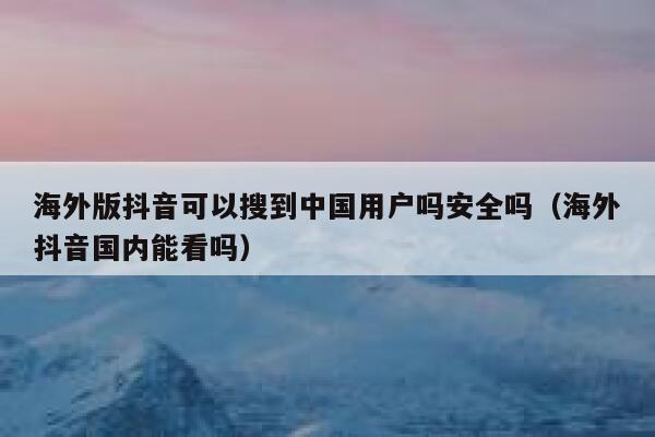 海外版抖音可以搜到中国用户吗安全吗(海外抖音国内能看吗) 第1张 海外版抖音可以搜到中国用户吗安全吗(海外抖音国内能看吗) 第1张