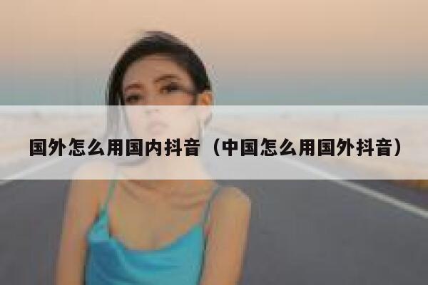 国外怎么用国内抖音(中国怎么用国外抖音) 第1张 国外怎么用国内抖音(中国怎么用国外抖音) 第1张