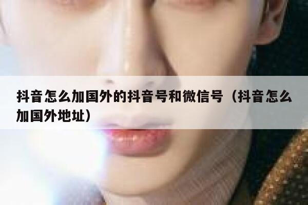 抖音怎么加国外的抖音号和微信号(抖音怎么加国外地址) 第1张 抖音怎么加国外的抖音号和微信号(抖音怎么加国外地址) 第1张