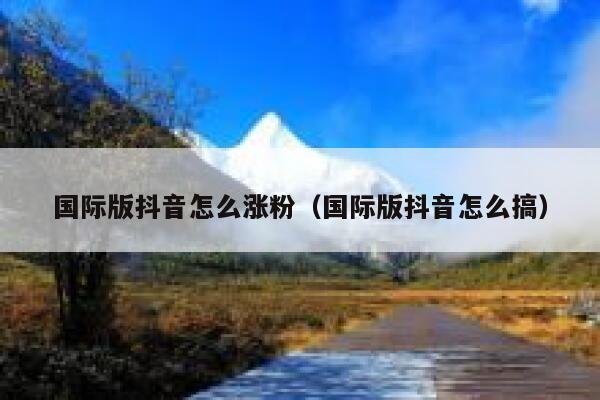 国际版抖音怎么涨粉（国际版抖音怎么搞） 第1张