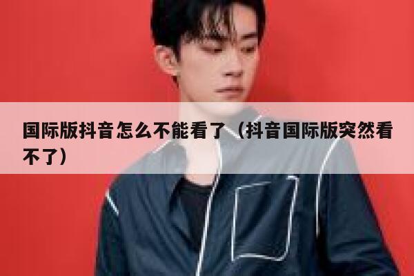 国际版抖音怎么不能看了(抖音国际版突然看不了) 第1张 国际版抖音怎么不能看了(抖音国际版突然看不了) 第1张