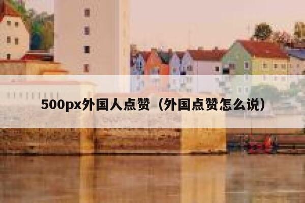 500px外国人点赞(外国点赞怎么说) 第1张 500px外国人点赞(外国点赞怎么说) 第1张