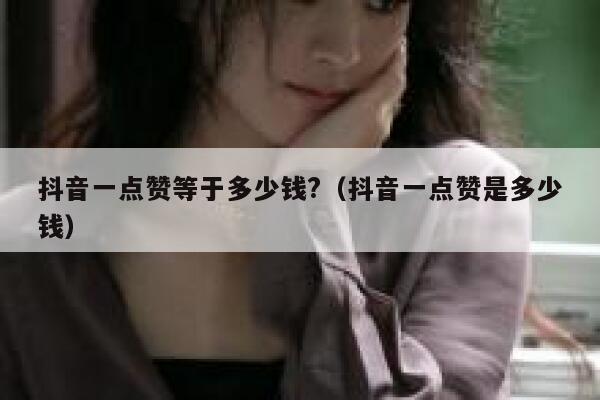 抖音一点赞等于多少钱?(抖音一点赞是多少钱) 第1张 抖音一点赞等于多少钱?(抖音一点赞是多少钱) 第1张