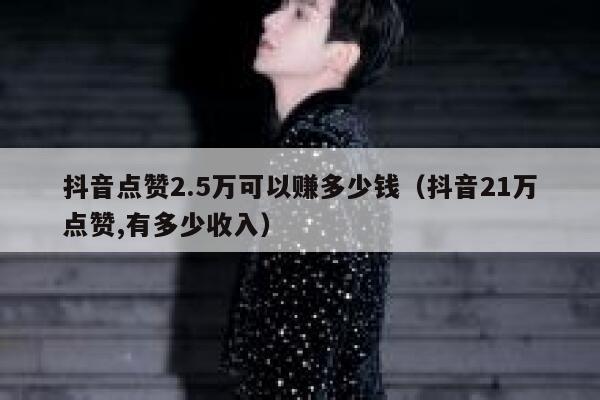 抖音点赞2.5万可以赚多少钱(抖音21万点赞,有多少收入) 第1张 抖音点赞2.5万可以赚多少钱(抖音21万点赞,有多少收入) 第1张
