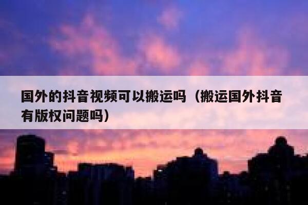 国外的抖音视频可以搬运吗(搬运国外抖音 有版权问题吗) 第1张 国外的抖音视频可以搬运吗(搬运国外抖音 有版权问题吗) 第1张