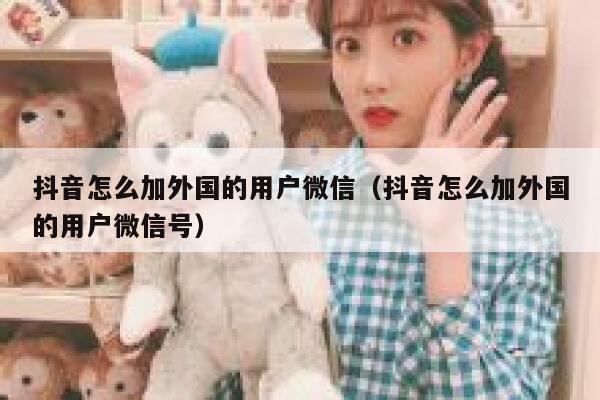 抖音怎么加外国的用户微信（抖音怎么加外国的用户微信号） 第1张