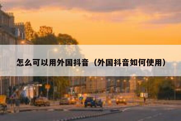 怎么可以用外国抖音(外国抖音如何使用) 第1张 怎么可以用外国抖音(外国抖音如何使用) 第1张