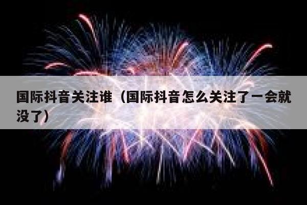 国际抖音关注谁（国际抖音怎么关注了一会就没了） 第1张