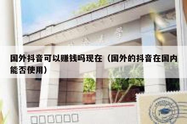 国外抖音可以赚钱吗现在(国外的抖音在国内能否使用) 第1张 国外抖音可以赚钱吗现在(国外的抖音在国内能否使用) 第1张