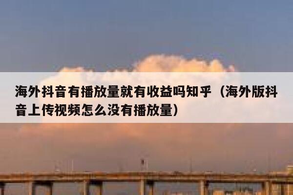海外抖音有播放量就有收益吗知乎（海外版抖音上传视频怎么没有播放量） 第1张