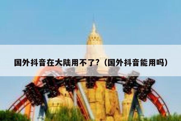 国外抖音在大陆用不了?(国外抖音能用吗) 第1张 国外抖音在大陆用不了?(国外抖音能用吗) 第1张