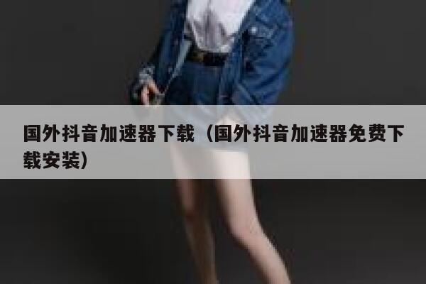 国外抖音加速器下载(国外抖音加速器免费下载安装) 第1张 国外抖音加速器下载(国外抖音加速器免费下载安装) 第1张