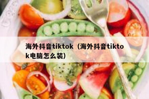 海外抖音tiktok(海外抖音tiktok电脑怎么装) 第1张 海外抖音tiktok(海外抖音tiktok电脑怎么装) 第1张