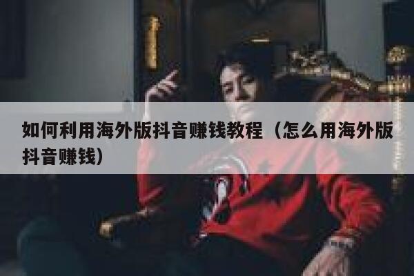 如何利用海外版抖音赚钱教程(怎么用海外版抖音赚钱) 第1张 如何利用海外版抖音赚钱教程(怎么用海外版抖音赚钱) 第1张