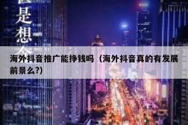 海外抖音推广能挣钱吗(海外抖音真的有发展前景么?) 第1张 海外抖音推广能挣钱吗(海外抖音真的有发展前景么?) 第1张