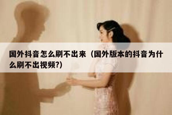 国外抖音怎么刷不出来（国外版本的抖音为什么刷不出视频?） 第1张