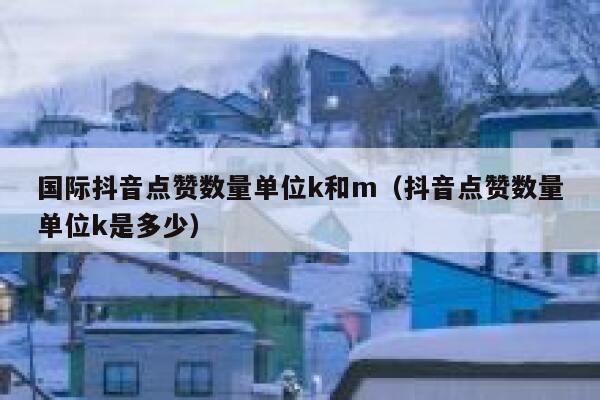 国际抖音点赞数量单位k和m（抖音点赞数量单位k是多少） 第1张