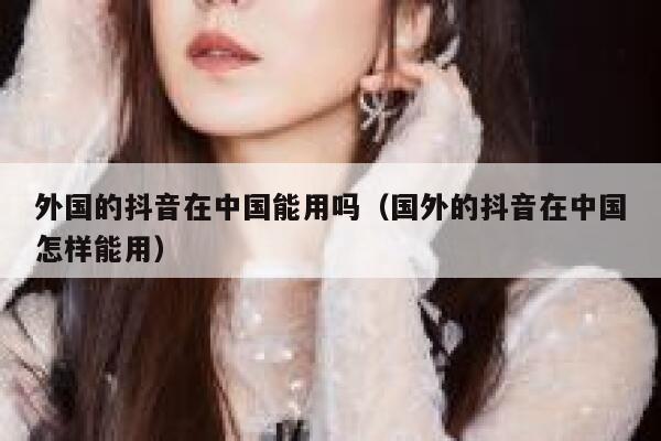 外国的抖音在中国能用吗(国外的抖音在中国怎样能用) 第1张 外国的抖音在中国能用吗(国外的抖音在中国怎样能用) 第1张