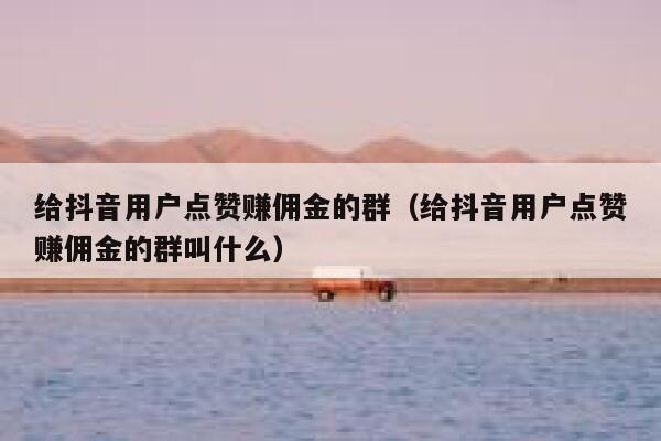 给抖音用户点赞赚佣金的群（给抖音用户点赞赚佣金的群叫什么） 第1张