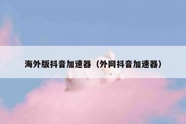 海外版抖音加速器（外网抖音加速器） 第1张
