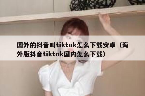 国外的抖音叫tiktok怎么下载安卓(海外版抖音tiktok国内怎么下载) 第1张 国外的抖音叫tiktok怎么下载安卓(海外版抖音tiktok国内怎么下载) 第1张