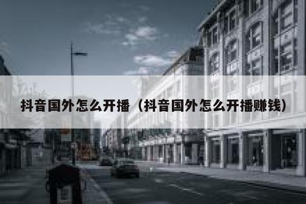 抖音国外怎么开播(抖音国外怎么开播赚钱) 第1张 抖音国外怎么开播(抖音国外怎么开播赚钱) 第1张