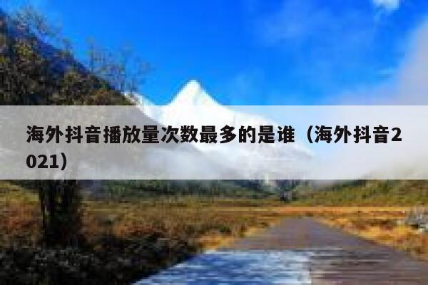 海外抖音播放量次数最多的是谁(海外抖音2021) 第1张 海外抖音播放量次数最多的是谁(海外抖音2021) 第1张