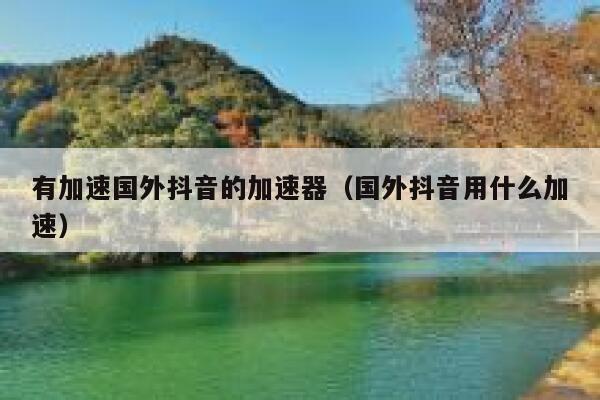 有加速国外抖音的加速器(国外抖音用什么加速) 第1张 有加速国外抖音的加速器(国外抖音用什么加速) 第1张
