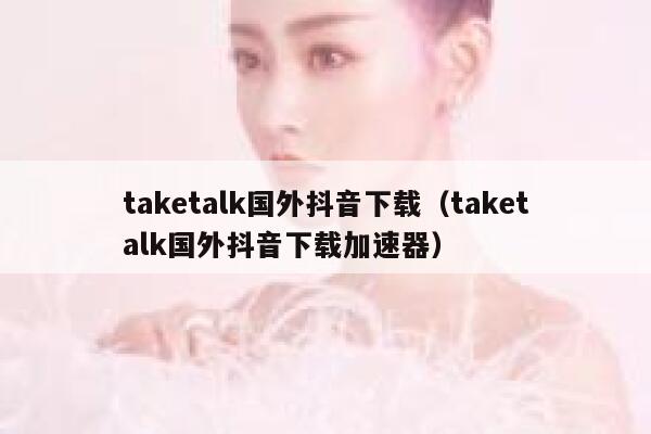 taketalk国外抖音下载(taketalk国外抖音下载加速器) 第1张 taketalk国外抖音下载(taketalk国外抖音下载加速器) 第1张