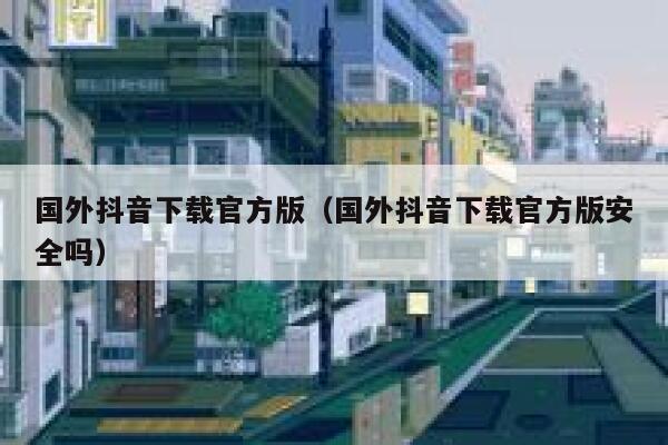 国外抖音下载官方版(国外抖音下载官方版安全吗) 第1张 国外抖音下载官方版(国外抖音下载官方版安全吗) 第1张