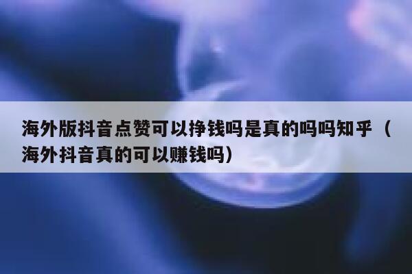 海外版抖音点赞可以挣钱吗是真的吗吗知乎(海外抖音真的可以赚钱吗) 第1张 海外版抖音点赞可以挣钱吗是真的吗吗知乎(海外抖音真的可以赚钱吗) 第1张