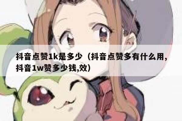 抖音点赞1k是多少(抖音点赞多有什么用,抖音1w赞多少钱,效) 第1张 抖音点赞1k是多少(抖音点赞多有什么用,抖音1w赞多少钱,效) 第1张