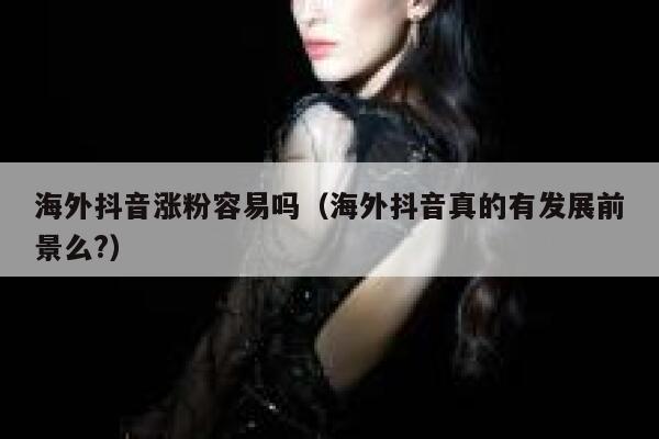 海外抖音涨粉容易吗（海外抖音真的有发展前景么?） 第1张