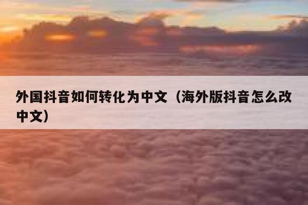 外国抖音如何转化为中文(海外版抖音怎么改中文) 第1张 外国抖音如何转化为中文(海外版抖音怎么改中文) 第1张