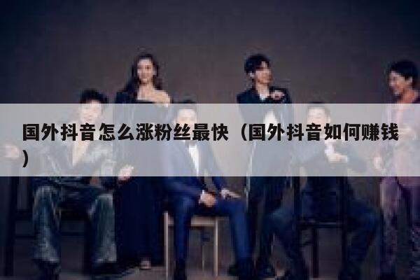 国外抖音怎么涨粉丝最快(国外抖音如何赚钱) 第1张 国外抖音怎么涨粉丝最快(国外抖音如何赚钱) 第1张