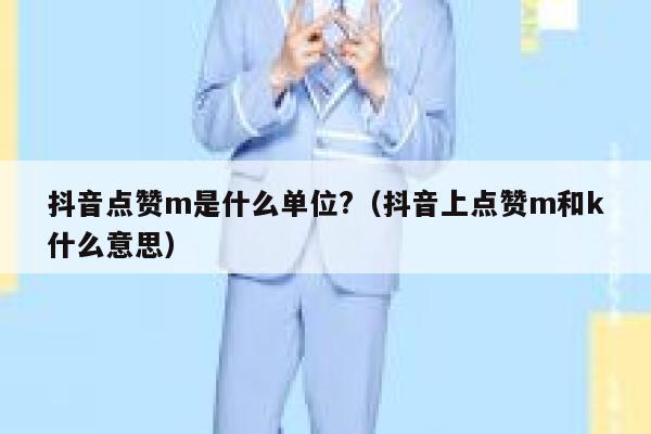 抖音点赞m是什么单位?(抖音上点赞m和k什么意思) 第1张 抖音点赞m是什么单位?(抖音上点赞m和k什么意思) 第1张