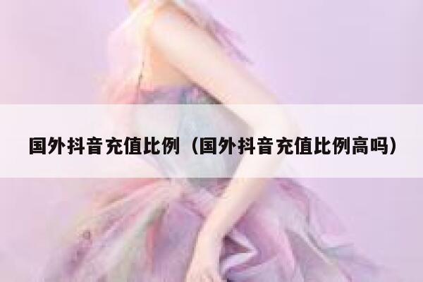 国外抖音充值比例(国外抖音充值比例高吗) 第1张 国外抖音充值比例(国外抖音充值比例高吗) 第1张