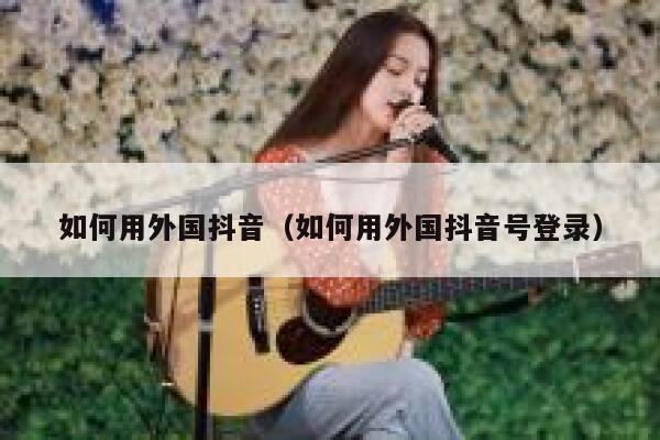 如何用外国抖音(如何用外国抖音号登录) 第1张 如何用外国抖音(如何用外国抖音号登录) 第1张