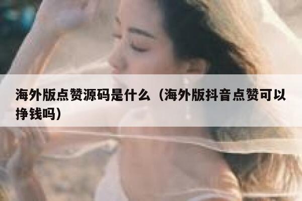 海外版点赞源码是什么(海外版抖音点赞可以挣钱吗) 第1张 海外版点赞源码是什么(海外版抖音点赞可以挣钱吗) 第1张