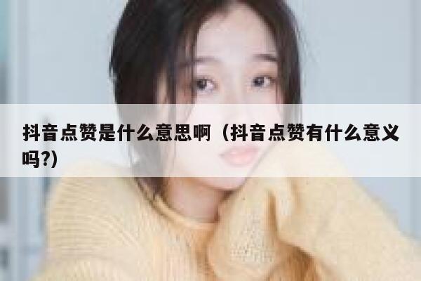 抖音点赞是什么意思啊(抖音点赞有什么意义吗?) 第1张 抖音点赞是什么意思啊(抖音点赞有什么意义吗?) 第1张