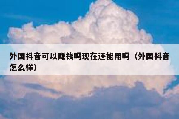 外国抖音可以赚钱吗现在还能用吗(外国抖音怎么样) 第1张 外国抖音可以赚钱吗现在还能用吗(外国抖音怎么样) 第1张