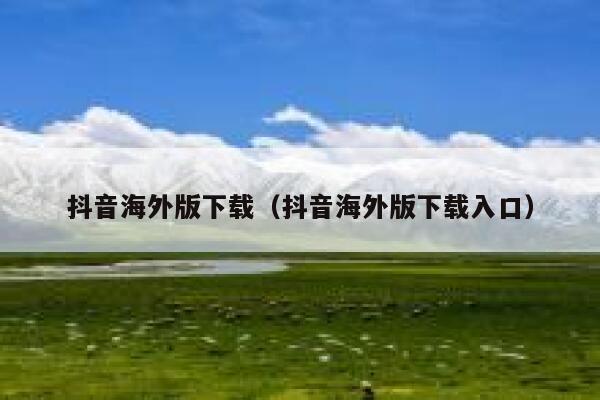 抖音海外版下载(抖音海外版下载入口) 第1张 抖音海外版下载(抖音海外版下载入口) 第1张