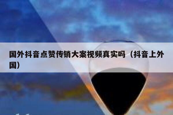 国外抖音点赞传销大案视频真实吗（抖音上外国） 第1张