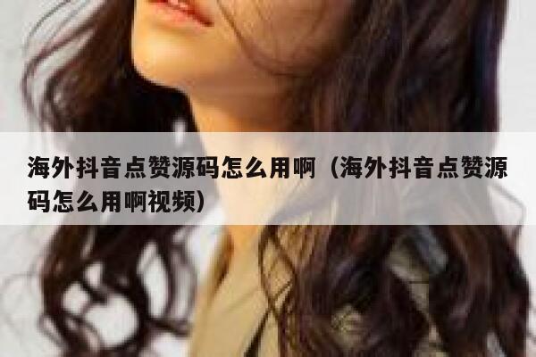 海外抖音点赞源码怎么用啊（海外抖音点赞源码怎么用啊视频） 第1张