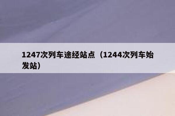 1247次列车途经站点(1244次列车始发站) 第1张 1247次列车途经站点(1244次列车始发站) 第1张