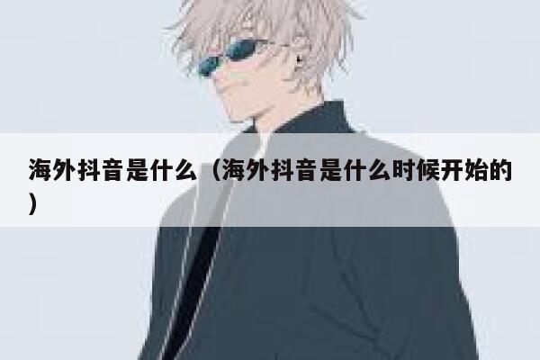 海外抖音是什么(海外抖音是什么时候开始的) 第1张 海外抖音是什么(海外抖音是什么时候开始的) 第1张