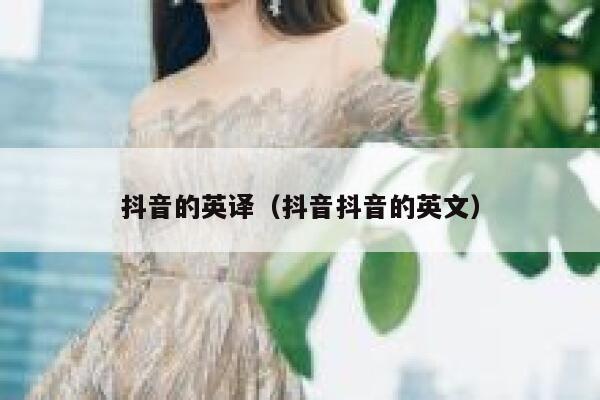 抖音的英译(抖音抖音的英文) 第1张 抖音的英译(抖音抖音的英文) 第1张