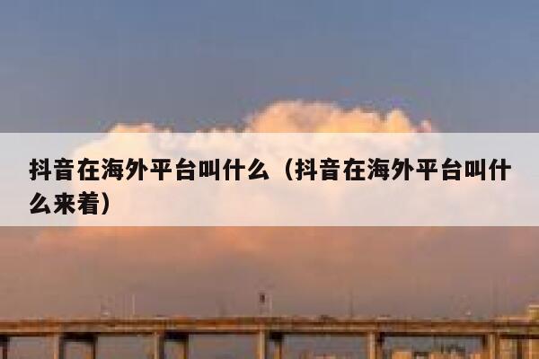 抖音在海外平台叫什么(抖音在海外平台叫什么来着) 第1张 抖音在海外平台叫什么(抖音在海外平台叫什么来着) 第1张